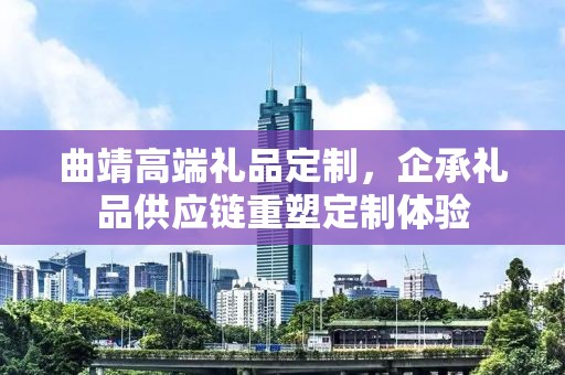 曲靖高端礼品定制，企承礼品供应链重塑定制体验